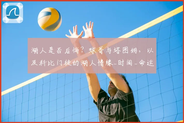 湖人是否后悔?球哥与塔图姆,以及科比门徒的湖人情缘_时间_命运_1