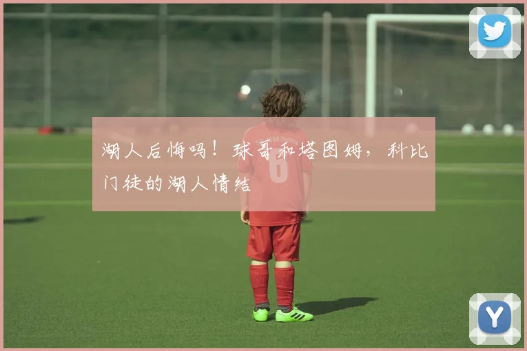 湖人后悔吗!球哥和塔图姆,科比门徒的湖人情结
